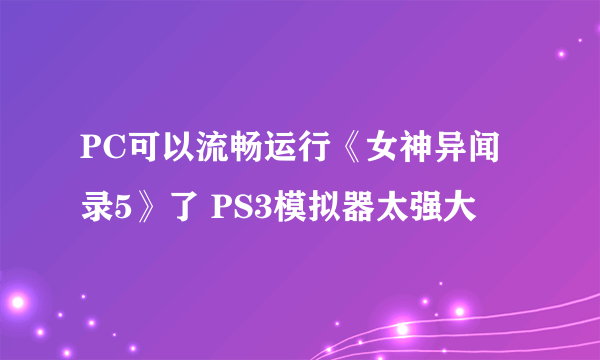 PC可以流畅运行《女神异闻录5》了 PS3模拟器太强大