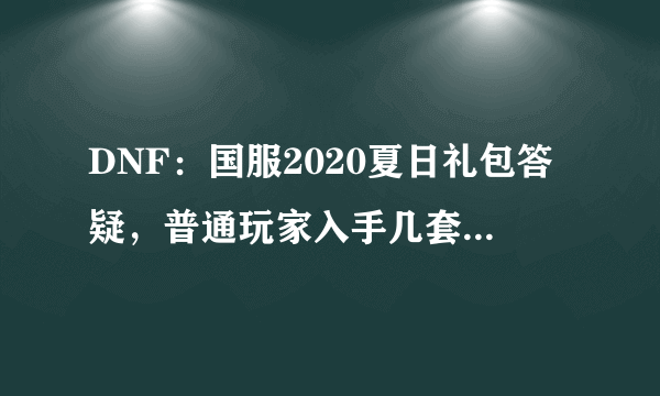 DNF：国服2020夏日礼包答疑，普通玩家入手几套性价比最高？