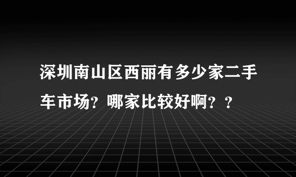 深圳南山区西丽有多少家二手车市场？哪家比较好啊？？