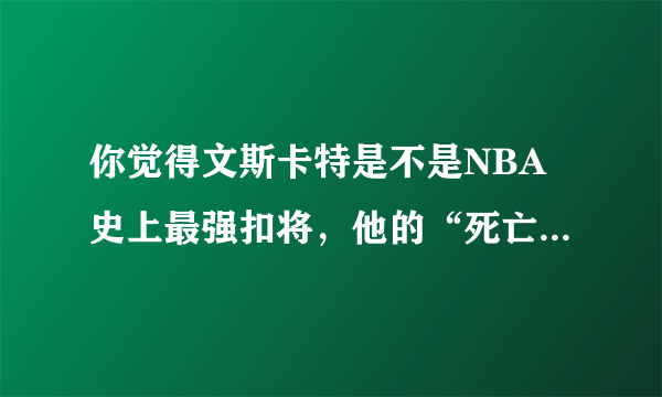 你觉得文斯卡特是不是NBA史上最强扣将，他的“死亡之扣”是不是NBA史上最强扣篮？