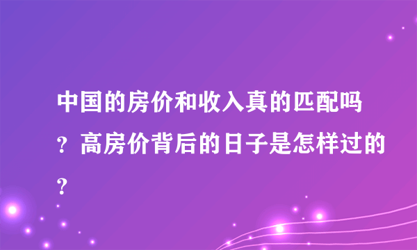 中国的房价和收入真的匹配吗？高房价背后的日子是怎样过的？