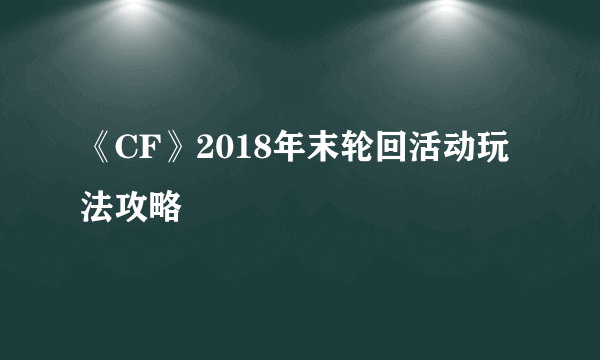 《CF》2018年末轮回活动玩法攻略