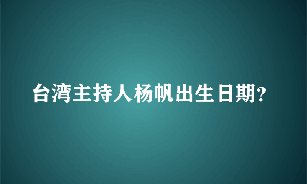 台湾主持人杨帆出生日期？