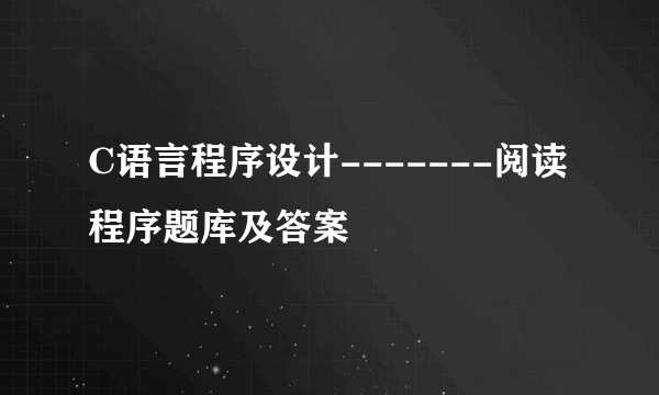 C语言程序设计-------阅读程序题库及答案