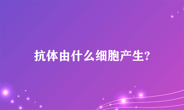 抗体由什么细胞产生?