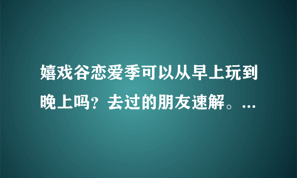 嬉戏谷恋爱季可以从早上玩到晚上吗？去过的朋友速解。！ 活动出来。去的人也肯定很多。而且四月份也是学