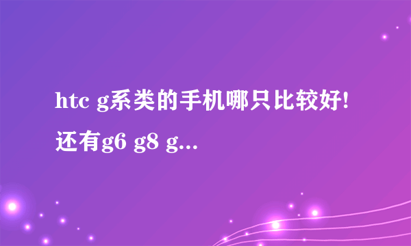 htc g系类的手机哪只比较好!还有g6 g8 g9有什么区别