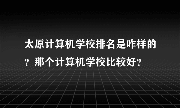 太原计算机学校排名是咋样的？那个计算机学校比较好？