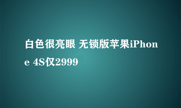 白色很亮眼 无锁版苹果iPhone 4S仅2999