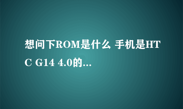 想问下ROM是什么 手机是HTC G14 4.0的android操作系统 想要手机反映速度慢...