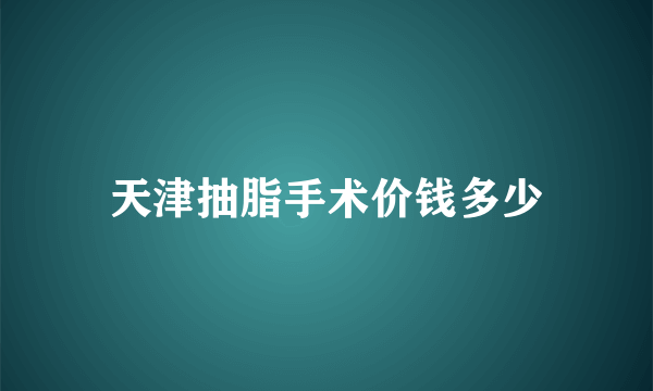 天津抽脂手术价钱多少