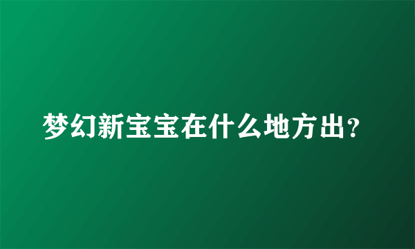 梦幻新宝宝在什么地方出？