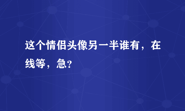 这个情侣头像另一半谁有，在线等，急？