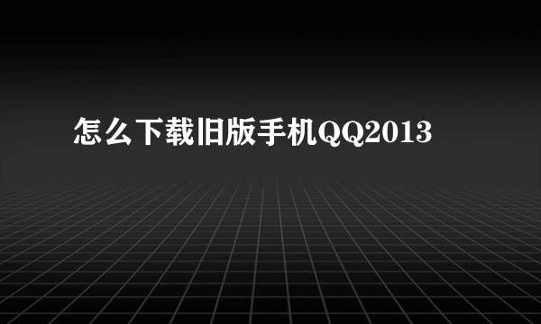 怎么下载旧版手机QQ2013