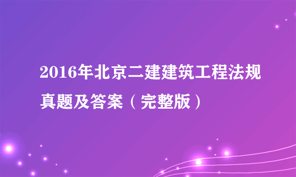 2016年北京二建建筑工程法规真题及答案（完整版）