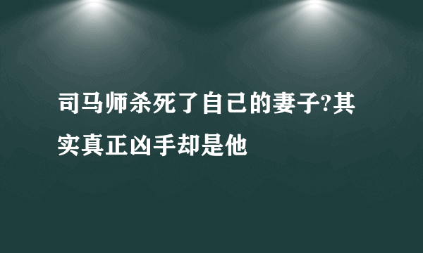 司马师杀死了自己的妻子?其实真正凶手却是他