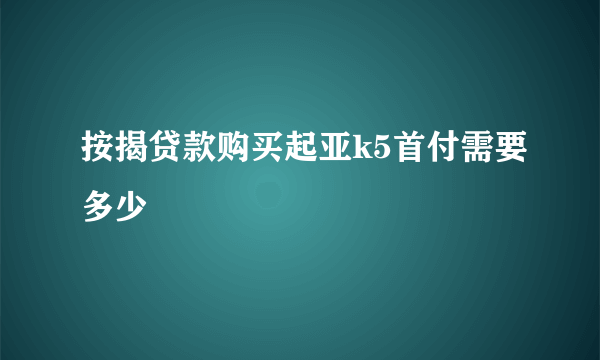 按揭贷款购买起亚k5首付需要多少