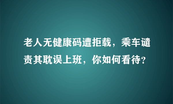 老人无健康码遭拒载，乘车谴责其耽误上班，你如何看待？