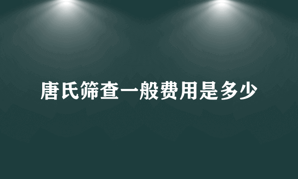 唐氏筛查一般费用是多少