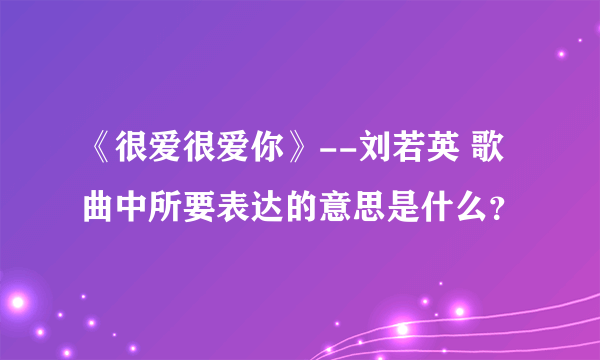 《很爱很爱你》--刘若英 歌曲中所要表达的意思是什么？