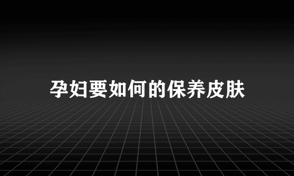 孕妇要如何的保养皮肤