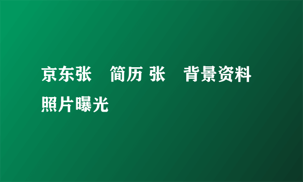 京东张雱简历 张雱背景资料照片曝光