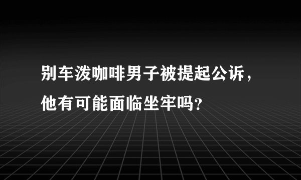 别车泼咖啡男子被提起公诉，他有可能面临坐牢吗？