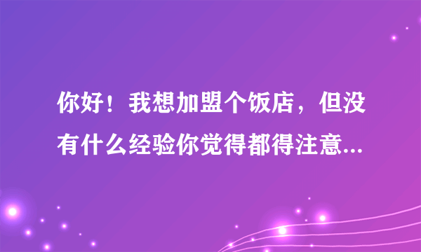 你好！我想加盟个饭店，但没有什么经验你觉得都得注意什么？加盟是否可以？