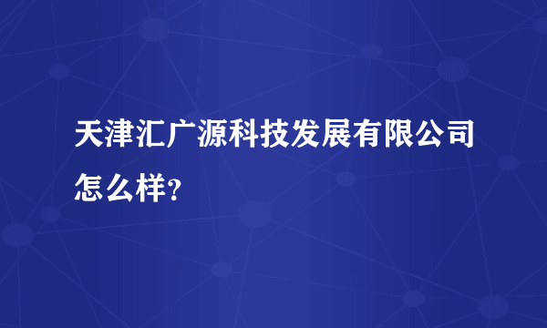 天津汇广源科技发展有限公司怎么样？