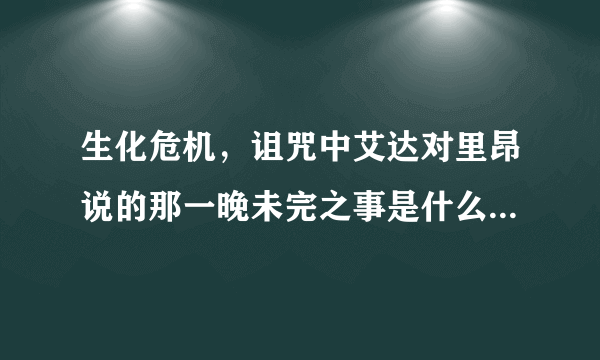 生化危机，诅咒中艾达对里昂说的那一晚未完之事是什么意思?还有艾达随后说了句“你还在生我气”是什么意思？