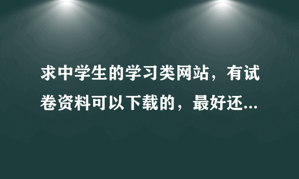 求中学生的学习类网站，有试卷资料可以下载的，最好还可以有老师在线答疑的。