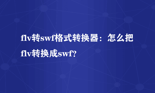 flv转swf格式转换器：怎么把flv转换成swf？