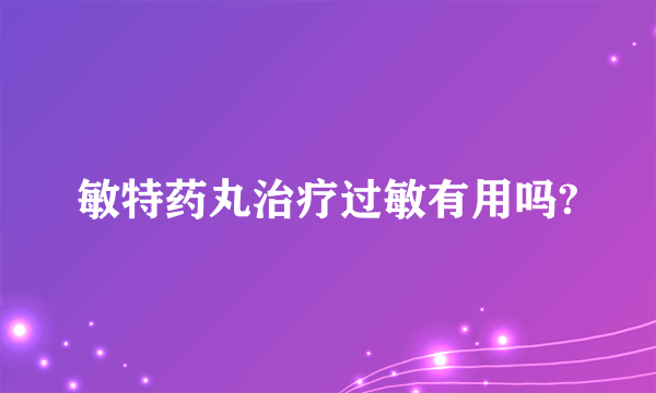 敏特药丸治疗过敏有用吗?