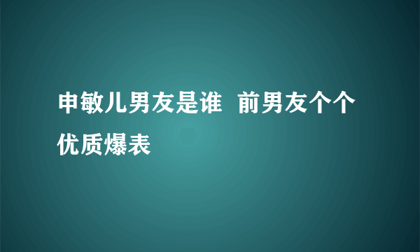 申敏儿男友是谁  前男友个个优质爆表