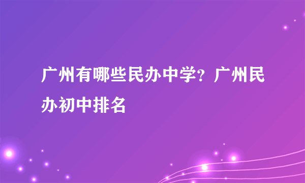 广州有哪些民办中学？广州民办初中排名