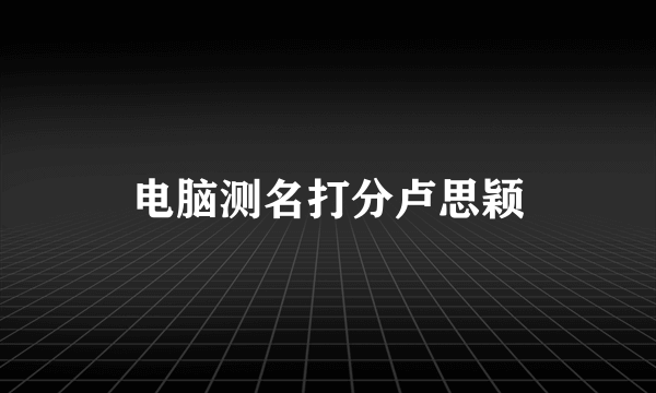 电脑测名打分卢思颖