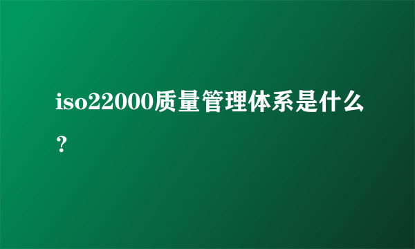 iso22000质量管理体系是什么？