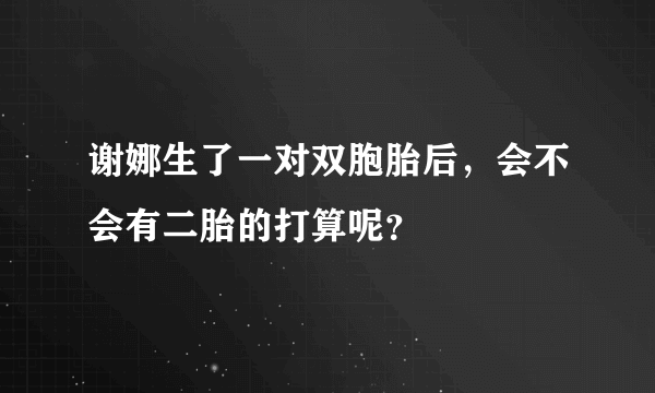 谢娜生了一对双胞胎后，会不会有二胎的打算呢？