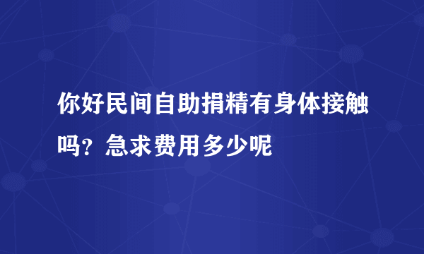 你好民间自助捐精有身体接触吗？急求费用多少呢