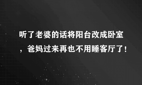 听了老婆的话将阳台改成卧室，爸妈过来再也不用睡客厅了！