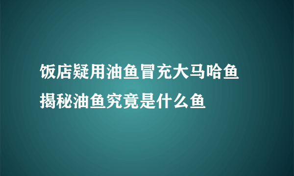 饭店疑用油鱼冒充大马哈鱼 揭秘油鱼究竟是什么鱼