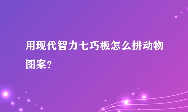 用现代智力七巧板怎么拼动物图案？