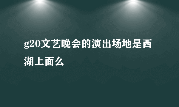 g20文艺晚会的演出场地是西湖上面么