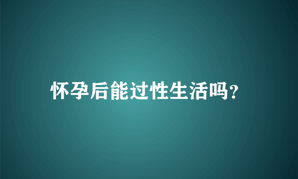 怀孕后能过性生活吗？