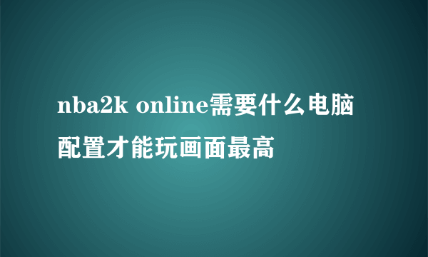 nba2k online需要什么电脑配置才能玩画面最高