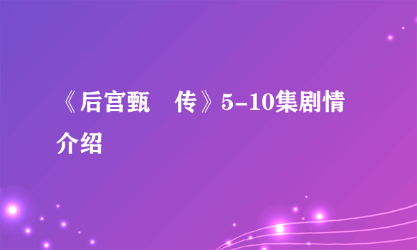 《后宫甄嬛传》5-10集剧情介绍