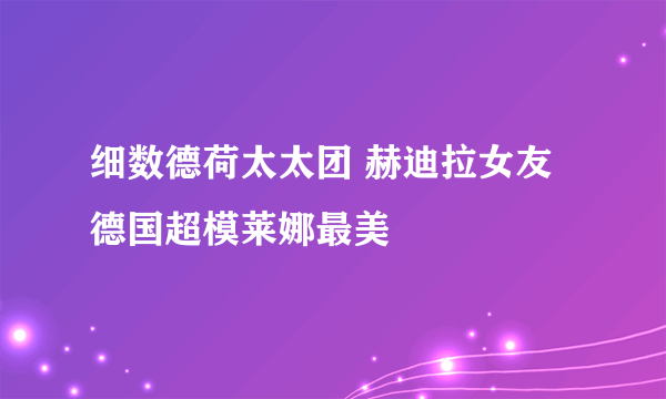 细数德荷太太团 赫迪拉女友德国超模莱娜最美