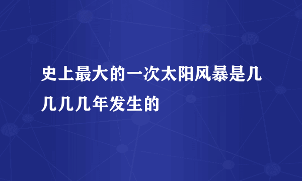 史上最大的一次太阳风暴是几几几几年发生的