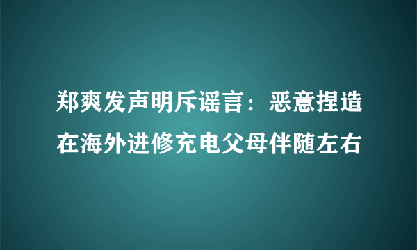 郑爽发声明斥谣言：恶意捏造在海外进修充电父母伴随左右