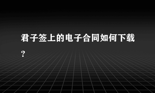 君子签上的电子合同如何下载？